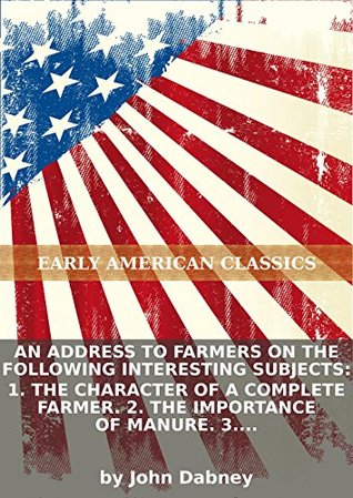 Download An Address to farmers on the following interesting subjects: 1. The character of a complete farmer. 2. The importance of manure. 3. Labor. 4. - John Dabney file in PDF