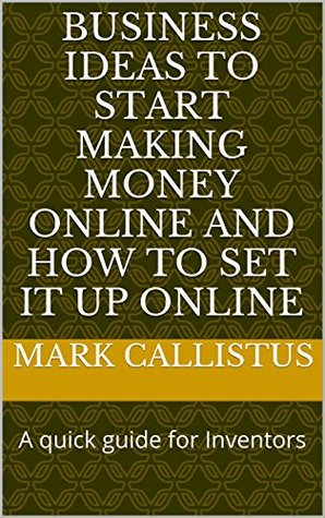 Full Download Business Ideas to Start Making Money Online and How to Set It Up Online: A quick guide for making money online for starters and fund raising for inventor - Mark Callistus | PDF
