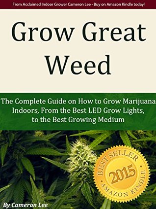 Download Grow Great Weed: The Complete Guide on How to Grow Marijuana Indoors, From The Best LED Grow Lights for 2019, to the Best Growing Medium - Cameron Lee | ePub