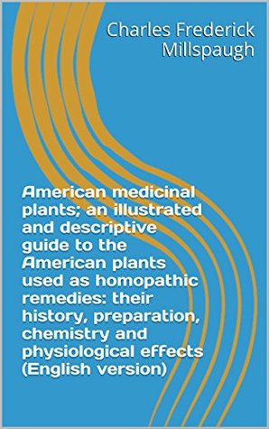 Read Online American medicinal plants; an illustrated and descriptive guide to the American plants used as homopathic remedies: their history, preparation, chemistry  effects (English version) - Charles Frederick Millspaugh | PDF