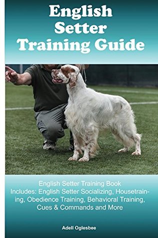 Full Download English Setter Training Guide English Setter Training Book Includes: English Setter Socializing, Housetraining, Obedience Training, Behavioral Training, Cues & Commands and More - Adell Oglesbee file in PDF