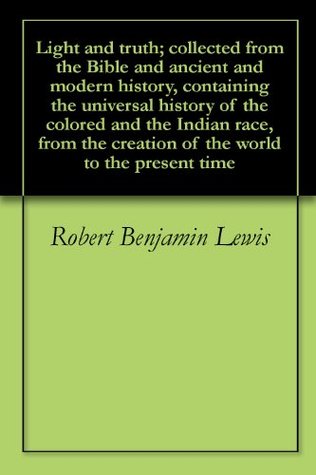 Read Light and truth; collected from the Bible and ancient and modern history, containing the universal history of the colored and the Indian race, from the creation of the world to the present time - Robert Benjamin Lewis | ePub