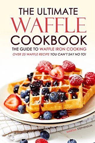 Download The Ultimate Waffle Cookbook - The Guide to Waffle Iron Cooking: Over 25 Waffle Recipe You Can't Say No to! - Martha Stephenson | ePub