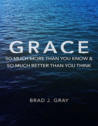 Read Online Grace: So Much More Than You Know & So Much Better Than You Think - Brad J Gray | ePub