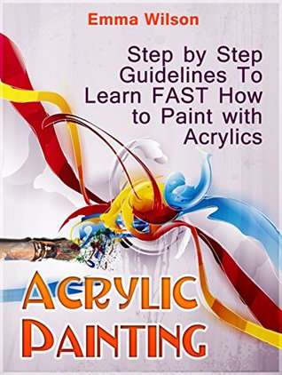 Read Acrylic Painting for Newbies: Guide To Acrylic Painting With 12 Step-By-Step Instructions And Tutorials (Acrylic Painting Books, acrylic painting techniques, acrylic painting for beginners) - Emma Wilson file in PDF