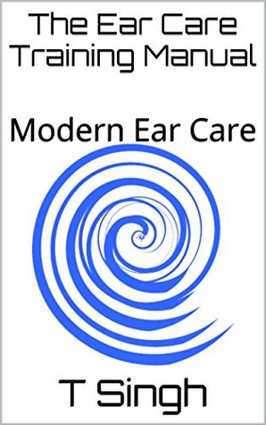 Read Online The Ear Care Training Manual 1.1: Modern Ear Care - T Singh | PDF