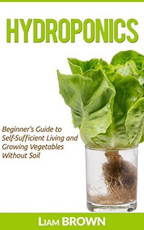 Read Online Hydroponics: Beginner's Guide to Self-Sufficient Living and Growing Vegetables Without Soil - Liam Brown | ePub