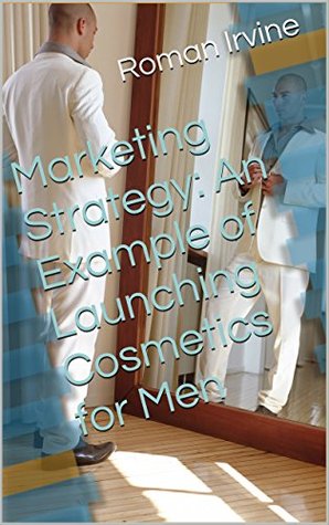 Full Download Marketing Strategy: An Example of Launching Cosmetics for Men - Roman Irvine | PDF