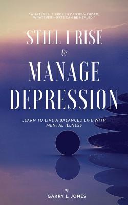 Read Online Still I Rise & Manage Depression: Learn to Live a Balanced Life with Mental Illness - Garry L. Jones | ePub