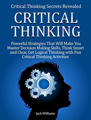 Full Download Critical Thinking: Critical Thinking Secrets Revealed: 8 powerful Strategies That Will Make You Master Decision Making Skills, Think Smart and Clear & Get Logical Thinking with Fun Activities - Jack Williams | PDF