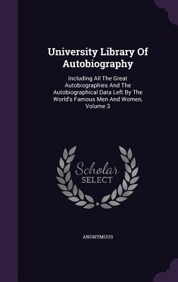 Read Online University Library of Autobiography: Including All the Great Autobiographies and the Autobiographical Data Left by the World's Famous Men and Women, Volume 3 - Anonymous file in PDF