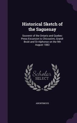 Full Download Historical Sketch of the Saguenay: Souvenir of the Ontario and Quebec Press Excursion to Chicoutimi, Grand-Brule and St-Alphonse on the 9th August 1883 - Anonymous file in PDF