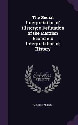 Read Online The Social Interpretation of History; A Refutation of the Marxian Economic Interpretation of History - Maurice William | PDF