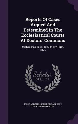 Read Online Reports of Cases Argued and Determined in the Ecclesiastical Courts at Doctors' Commons: Michaelmas Term, 1823-Trinity Term, 1825 - Jesse Addams | ePub