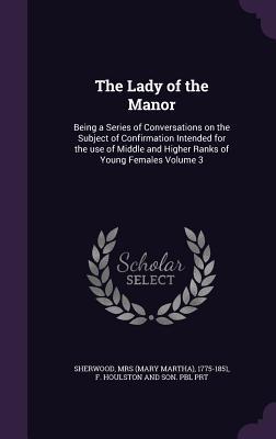 Download The Lady of the Manor: Being a Series of Conversations on the Subject of Confirmation Intended for the Use of Middle and Higher Ranks of Young Females Volume 3 - Mary Martha Sherwood | PDF