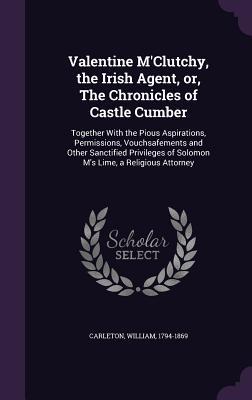 Read Valentine M'Clutchy, the Irish Agent, Or, the Chronicles of Castle Cumber: Together with the Pious Aspirations, Permissions, Vouchsafements and Other Sanctified Privileges of Solomon M's Lime, a Religious Attorney - William Carleton file in PDF