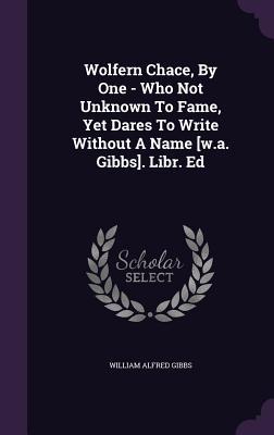 Read Online Wolfern Chace, by One - Who Not Unknown to Fame, Yet Dares to Write Without a Name [W.A. Gibbs]. Libr. Ed - William Alfred Gibbs | PDF