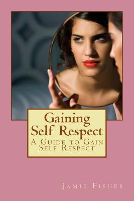 Full Download Gaining Self Respect: A Guide to Gain Self Respect - Jamie Fisher file in PDF