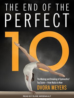 Read Online The End of the Perfect 10: The Making and Breaking of Gymnastics' Top Score from Nadia to Now - Dvora Meyers | ePub