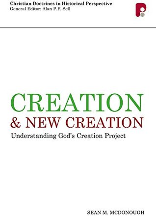 Read Online Creation and New Creation: Understanding God's Creation Project (Christian Doctrine in Historical Perspective) - Sean M. McDonough | PDF