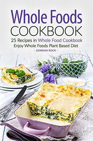 Read Whole Foods Cookbook - 25 Recipes in Whole Food Cookbook: Enjoy Whole Foods Plant Based Diet - Gordon Rock file in ePub