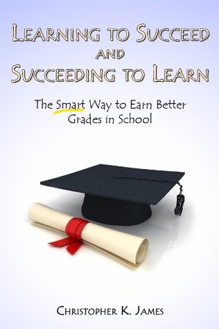 Full Download Learning to Succeed and Succeeding to Learn: The Smart Way to Earn Better Grades in School - Christopher K. James | ePub