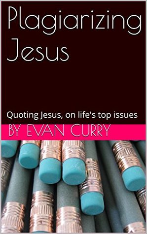 Download Plagiarizing Jesus: Quoting Jesus, on life's top issues - Evan Curry | ePub