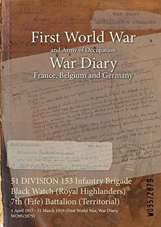Download 51 DIVISION 153 Infantry Brigade Black Watch (Royal Highlanders) 7th (Fife) Battalion (Territorial) : 1 April 1917 - 31 March 1919 (First World War, War Diary, WO95/2879) - British War Office | ePub