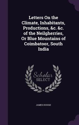 Read Online Letters on the Climate, Inhabitants, Productions, &C. &C. of the Neilgherries, or Blue Mountains of Coimbatoor, South India - James Hough file in ePub