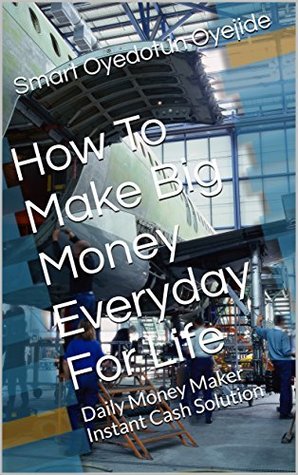 Read Online How To Make Big Money Everyday For Life: Daily Money Maker Instant Cash Solution - SMART OYEDOTUN OYEJIDE | ePub