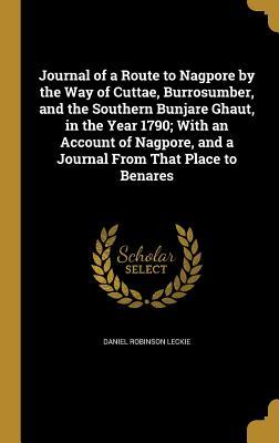 Read Journal of a Route to Nagpore by the Way of Cuttae, Burrosumber, and the Southern Bunjare Ghaut, in the Year 1790; With an Account of Nagpore, and a Journal from That Place to Benares - Daniel Robinson Leckie file in PDF