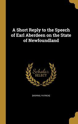 Read A Short Reply to the Speech of Earl Aberdeen on the State of Newfoundland - Patrick] [Morris | PDF