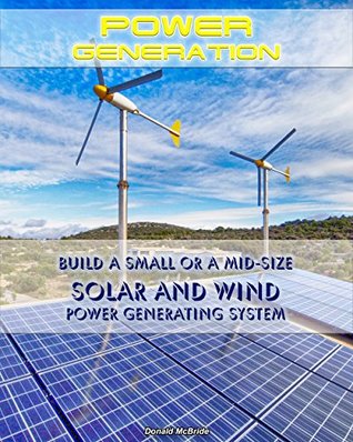 Download Power Generation: Build a Small or a Mid Size Solar and Wind Power Generating System: (Energy Independence, Lower Bills & Off Grid Living) (Self Reliance, Solar Energy) - Donald McBride | PDF