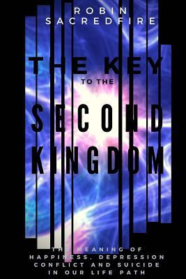 Read The Key to the Second Kingdom: The Meaning of Happiness, Depression, Conflict and Suicide in our Life Path - Robin Sacredfire | ePub