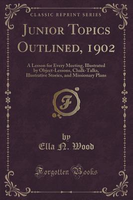 Full Download Junior Topics Outlined, 1902: A Lesson for Every Meeting, Illustrated by Object-Lessons, Chalk-Talks, Illustrative Stories, and Missionary Plans (Classic Reprint) - Ella N. Wood file in ePub