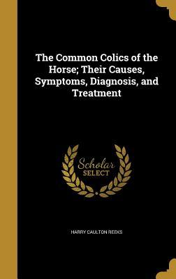 Read Online The Common Colics of the Horse; Their Causes, Symptoms, Diagnosis, and Treatment - Harry Caulton Reeks | PDF