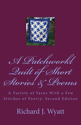 Read Online A Patchwork Quilt of Short Stories & Poems: Second Edition: A Variety of Yarns with a Few Stitches of Poetry - Richard J Wyatt file in PDF