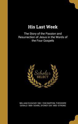 Read His Last Week: The Story of the Passion and Resurrection of Jesus in the Words of the Four Gospels - William Eleazar Barton | PDF