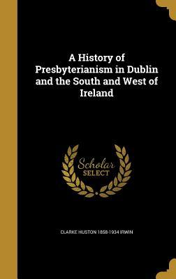 Download A History of Presbyterianism in Dublin and the South and West of Ireland - C H (Clarke Huston) 1858-1934 Irwin | PDF