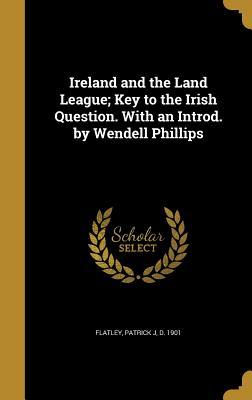 Read Online Ireland and the Land League; Key to the Irish Question. with an Introd. by Wendell Phillips - P.J. Flatley | PDF