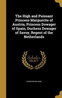 Read The High and Puissant Princess Marguerite of Austria, Princess Dowager of Spain, Duchess Dowager of Savoy, Regent of the Netherlands - Christopher Hare | PDF