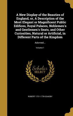 Read Online A New Display of the Beauties of England, Or, a Description of the Most Elegant or Magnificent Public Edifices, Royal Palaces, Noblemen's and Gentlemen's Seats, and Other Curiosities, Natural or Artificial, in Different Parts of the Kingdom: Adorned - Robert Goadby file in ePub