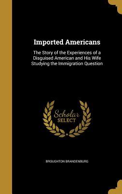 Read Online Imported Americans: The Story of the Experiences of a Disguised American and His Wife Studying the Immigration Question - Broughton Brandenburg | ePub