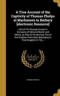Download A True Account of the Captivity of Thomas Phelps at Machaness in Barbary [Electronic Resource]: And of His Strange Escape in Company of Edmund Baxter and Others, as Also of the Burning Two of the Greatest Pirat-Ships Belonging to That Kingdom in The - Thomas Phelps file in PDF