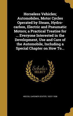 Full Download Horseless Vehicles; Automobiles, Motor Cycles Operated by Steam, Hydro-Carbon, Electric and Pneumatic Motors; A Practical Treatise for  Everyone Interested in the Development, Use and Care of the Automobile, Including a Special Chapter on How To - Gardner Dexter Hiscox | ePub