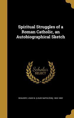 Full Download Spiritual Struggles of a Roman Catholic, an Autobiographical Sketch - Louis N. Beaudry file in ePub