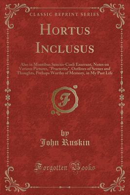 Read Hortus Inclusus: Also in Montibus Sanctis-Coeli Enarrant, Notes on Various Pictures, praeterita, Outlines of Scenes and Thoughts, Perhaps Worthy of Memory, in My Past Life (Classic Reprint) - John Ruskin file in PDF