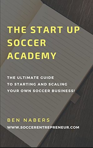 Read Online The Startup Soccer Academy: How To Create Your Own Successful Soccer Business (The Soccer Academy Start-Up Book 1) - Ben Nabers | PDF