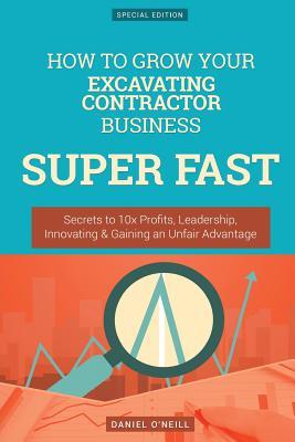 Download How to Grow Your Excavating Contractor Business Super Fast: Secrets to 10x Profits, Leadership, Innovation & Gaining an Unfair Advantage - Daniel O'Neill | PDF