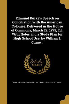 Download Edmund Burke's Speech on Conciliation with the American Colonies, Delivered in the House of Commons, March 22, 1775; Ed., with Notes and a Study Plan for High School Use, by William I. Crane .. - Edmund Burke file in ePub